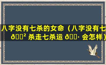 八字没有七杀的女命（八字没有七 🌲 杀走七杀运 🌷 会怎样）